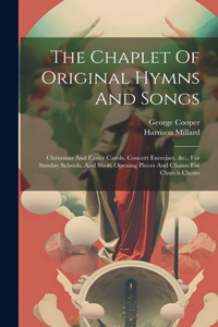 Chaplet Of Original Hymns And Songs: Christmas And Easter Carols, Concert Exercises, &c., For Sunday Schools, And Short Opening Pieces And Chants For Church Choirs