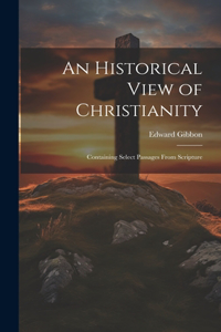An Historical View of Christianity; Containing Select Passages From Scripture