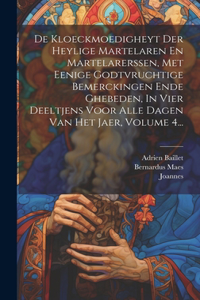 De Kloeckmoedigheyt Der Heylige Martelaren En Martelarerssen, Met Eenige Godtvruchtige Bemerckingen Ende Ghebeden, In Vier Deeltjens Voor Alle Dagen Van Het Jaer, Volume 4...