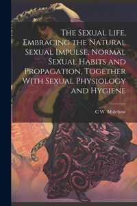 Sexual Life, Embracing the Natural Sexual Impulse, Normal Sexual Habits and Propagation, Together With Sexual Physiology and Hygiene