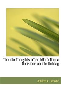 The Idle Thoughts of an Idle Fellow a Book for an Idle Holiday