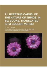 T. Lucretius Carus, of the Nature of Things, in Six Books, Translated Into English Verse; By Tho. Creech ...
