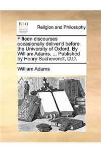 Fifteen Discourses Occasionally Deliver'd Before the University of Oxford. by William Adams, ... Published by Henry Sacheverell, D.D.