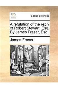 A Refutation of the Reply of Robert Stewart, Esq. by James Fraser, Esq.