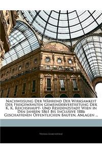 Nachweisung Der Während Der Wirksamkeit Der Freigewählten Gemeindervertretung Der K. K. Reichshaupt- Und Residenzstadt Wien in Den Jahren 1861 Bis Inclusive 1886 Geschaffenen Öffentlichen Bauten, Anlagen ...