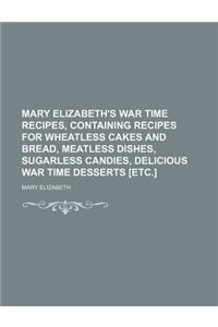 Mary Elizabeth's War Time Recipes, Containing Recipes for Wheatless Cakes and Bread, Meatless Dishes, Sugarless Candies, Delicious War Time Desserts [