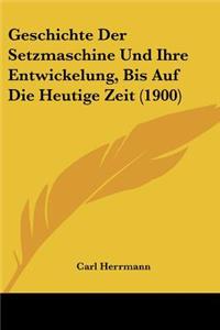 Geschichte Der Setzmaschine Und Ihre Entwickelung, Bis Auf Die Heutige Zeit (1900)