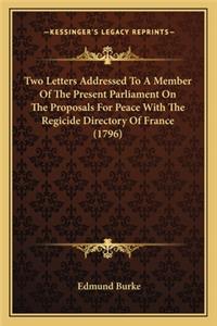 Two Letters Addressed To A Member Of The Present Parliament On The Proposals For Peace With The Regicide Directory Of France (1796)