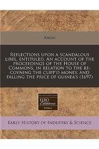 Reflections Upon a Scandalous Libel, Entituled, an Account of the Proceedings of the House of Commons, in Relation to the Re-Coyning the Clipp'd Money, and Falling the Price of Guinea's (1697)