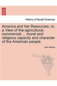 America and her Resources; or, a View of the agricultural, commercial ... moral and religious capacity and character of the American people.