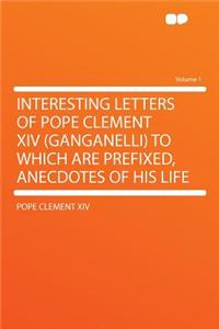 Interesting Letters of Pope Clement XIV (Ganganelli) to Which Are Prefixed, Anecdotes of His Life Volume 1