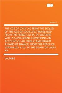 The Age of Louis XV, Being the Sequel of the Age of Louis XIV. Translated from the French of M. de Voltaire; With a Supplement, Comprising an Account of All Public and Private Affairs of France, from the Peace of Versailles, 1763, to the Death of L