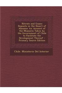 Nitrate and Guano Deposits in the Desert of Atacama: An Account of the Measures Taken by the Government of Chile to Facilitate the Development Thereof