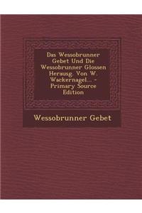 Das Wessobrunner Gebet Und Die Wessobrunner Glossen Herausg. Von W. Wackernagel...