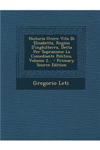 Historia Overo Vita Di Elisabetta, Regina D'inghilterra, Detta Per Sopranome La Comediante Politica, Volume 2...