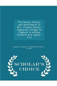 Sanxay Family, and Descendants of REV. Jacques Sanxay, Huguenot Refugee to England in Sixteen Hundred and Eighty-Five - Scholar's Choice Edition