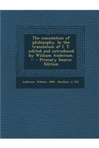 The Consolation of Philosophy. in the Translation of I. T.;Edited and Introduced by William Anderson. -- - Primary Source Edition