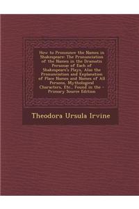 How to Pronounce the Names in Shakespeare: The Pronunciation of the Names in the Dramatis Personae of Each of Shakespeare's Plays, Also the Pronunciat