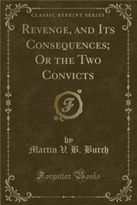 Revenge, and Its Consequences; Or the Two Convicts (Classic Reprint)