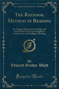 The Rational Method in Reading: An Original Presentation of Sight and Sound Work That Leads Rapidly to Independent and Intelligent Reading (Classic Reprint)