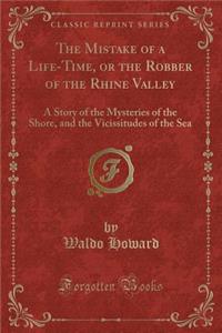 The Mistake of a Life-Time, or the Robber of the Rhine Valley: A Story of the Mysteries of the Shore, and the Vicissitudes of the Sea (Classic Reprint)