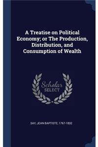 Treatise on Political Economy; or The Production, Distribution, and Consumption of Wealth