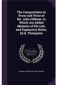 The Compositions in Prose and Verse of Mr. John Oldham. to Which Are Added Memoirs of His Life, and Explantory Notes, by E. Thompson