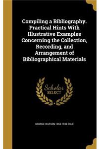 Compiling a Bibliography. Practical Hints With Illustrative Examples Concerning the Collection, Recording, and Arrangement of Bibliographical Materials