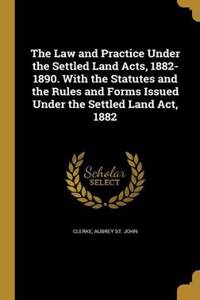 The Law and Practice Under the Settled Land Acts, 1882-1890. With the Statutes and the Rules and Forms Issued Under the Settled Land Act, 1882