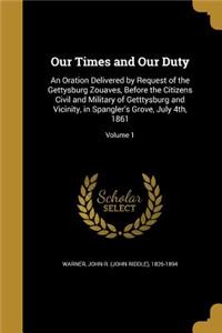 Our Times and Our Duty: An Oration Delivered by Request of the Gettysburg Zouaves, Before the Citizens Civil and Military of Getttysburg and Vicinity, in Spangler's Grove, 