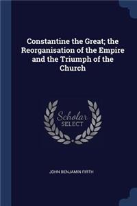 Constantine the Great; the Reorganisation of the Empire and the Triumph of the Church