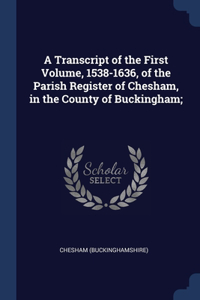 A Transcript of the First Volume, 1538-1636, of the Parish Register of Chesham, in the County of Buckingham;