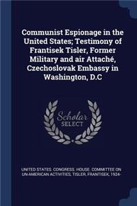 Communist Espionage in the United States; Testimony of Frantisek Tisler, Former Military and air Attaché, Czechoslovak Embassy in Washington, D.C