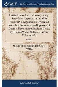 Original Precedents in Conveyancing, Settled and Approved by the Most Eminent Conveyancers; Interspersed with the Observations and Opinions of Counsel Upon Various Intricate Cases. by Thomas Walter Williams, in Four Volumes. of 4; Volume 2