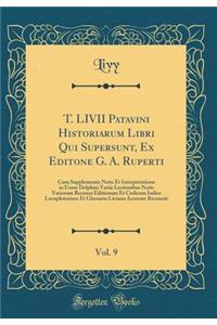 T. LIVII Patavini Historiarum Libri Qui Supersunt, Ex Editone G. A. Ruperti, Vol. 9: Cum Supplementis Notis Et Interpretatione in Usum Delphini Variis Lectionibus Notis Variorum Recensu Editionum Et Codicum Indice Locupletissimo Et Glossario Livian