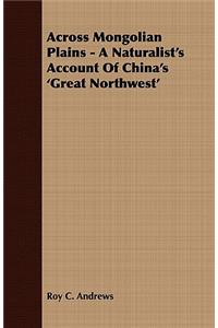 Across Mongolian Plains - A Naturalist's Account of China's 'Great Northwest'