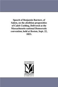 Speech of Benjamin Barstow, of Salem, on the abolition propensities of Caleb Cushing, Delivered at the Massachusetts national Democratic convention, held at Boston, Sept. 22, 1853.