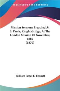 Mission Sermons Preached At S. Paul's, Knightsbridge, At The London Mission Of November, 1869 (1870)