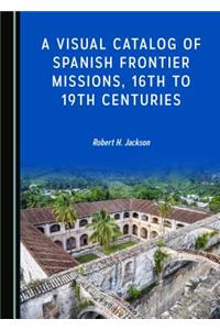 A Visual Catalog of Spanish Frontier Missions, 16th to 19th Centuries