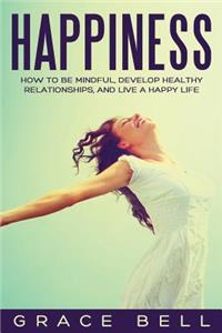 Happiness: How to Be Mindful, Develop Healthy Relationships, and Live a Happy Life