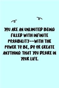 You are an unlimited being filled with infinite possibility--with the power to be, do or create anything that you desire in your life. Journal