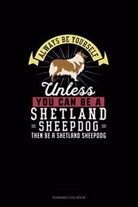 Always Be Yourself Unless You Can Be A Shetland Sheepdog Then Be A Shetland Sheepdog