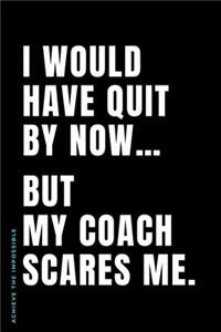ACHIEVE THE IMPOSSIBLE I would have quit by now... but my Coach scares me