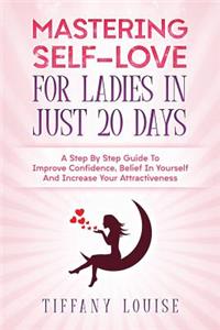 Mastering Self-love For Ladies In Just 20 Days: A Step By Step Guide To Improve Confidence, Belief In Yourself And Increase Your Attractiveness