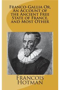 Franco-Gallia Or, An Account of the Ancient Free State of France, and Most Other