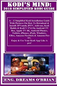 Kodi's Mind: 2018 Simplified Kodi Guide: A ? Z Simplified Kodi Installation Guide with Pictures on How to Download & Install: Ipvanish, Iptv, Add-Ons, Kodi Builds & Kodi V 17.6 on Android TV Box, Apple TV 4k, Android Phones, Tablets, Iphones, Ipads
