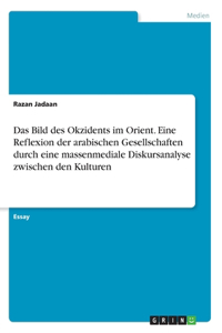 Das Bild des Okzidents im Orient. Eine Reflexion der arabischen Gesellschaften durch eine massenmediale Diskursanalyse zwischen den Kulturen