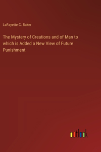 Mystery of Creations and of Man to which is Added a New View of Future Punishment