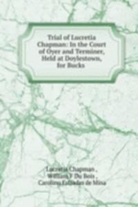 Trial of Lucretia Chapman: In the Court of Oyer and Terminer, Held at Doylestown, for Bucks .