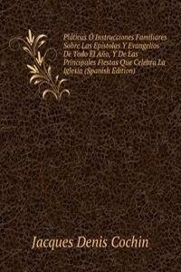 Platicas O Instrucciones Familiares Sobre Las Epistolas Y Evangelios De Todo El Ano, Y De Las Principales Fiestas Que Celebra La Iglesia (Spanish Edition)